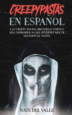 Creepypastas en Español: Las Creepy Pastas (Historias Cortas) más Terroríficas del Internet que te Quitarán el Sueño. by Valle, Nate