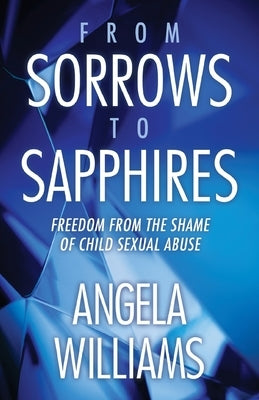 From Sorrows to Sapphires: Freedom from the Shame of Child Sexual Abuse by Williams, Angela