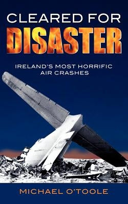 Cleared for Disaster: Ireland's Most Horrific Air Crashes by O'Toole, Michael