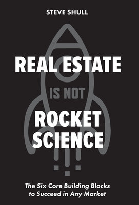 Real Estate Is Not Rocket Science: The Six Core Building Blocks to Succeed in Any Market by Shull, Steve