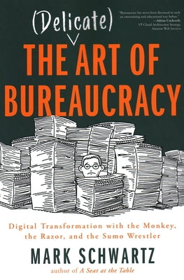 The Delicate Art of Bureaucracy: Digital Transformation with the Monkey, the Razor, and the Sumo Wrestler by Schwartz, Mark