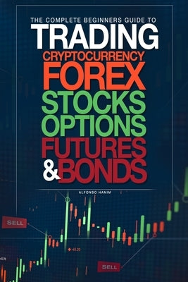 The Complete Beginners Guide to Trading Cryptocurrency, forex, stocks, options, futures, and bonds Paperback Independently Published