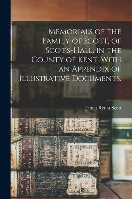 Memorials of the Family of Scott, of Scot's-hall, in the County of Kent. With an Appendix of Illustrative Documents. by Scott, James Renat 1819 or 20-1883