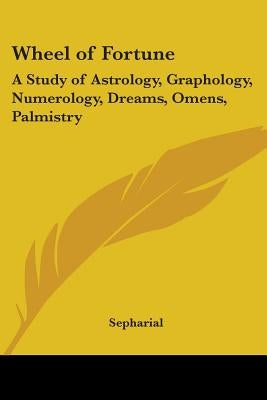 Wheel of Fortune: A Study of Astrology, Graphology, Numerology, Dreams, Omens, Palmistry by Sepharial
