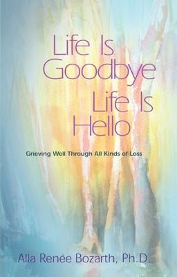 Life Is Goodbye Life Is Hello: Grieving Well Through All Kinds of Loss by Renee Bozarth, Alla