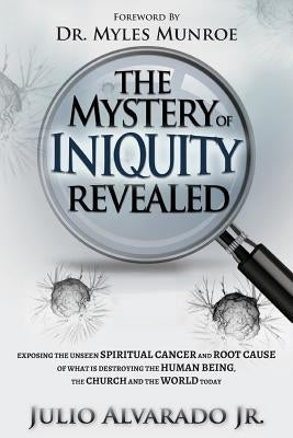 The Mystery of Iniquity Revealed: Exposing the Unseen SPIRITUAL CANCER and Root Cause of What is Destroying the Human Being, the Church and the World Paperback Julio Alvarado Jr. Publishing