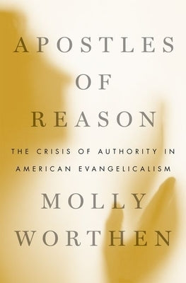 Apostles of Reason: The Crisis of Authority in American Evangelicalism by Worthen, Molly