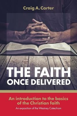 The faith once delivered: An introduction to the basics of the Christian faith-an exposition of the Westney Catechism by Carter, Craig A.