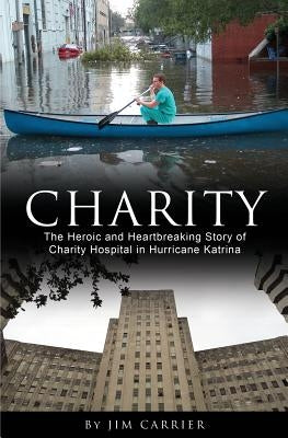 Charity: The Heroic and Heartbreaking Story of Charity Hospital in Hurricane Katrina by Carrier, Jim