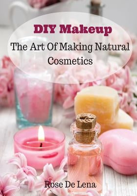 DIY Makeup: The Art Of Making Natural Cosmetics by De Lena, Rose