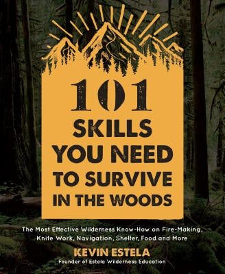 101 Skills You Need to Survive in the Woods: The Most Effective Wilderness Know-How on Fire-Making, Knife Work, Navigation, Shelter, Food and More by Estela, Kevin