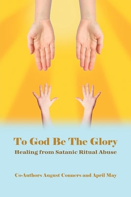 To God Be the Glory: Healing from Satanic Ritual Abuse by Conners, August