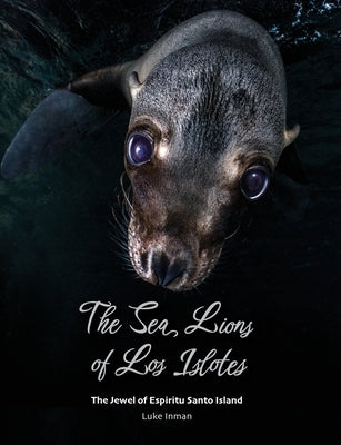 The Sea Lions of Los Islotes: The Jewel of Espíritu Santo Island by Inman, Luke