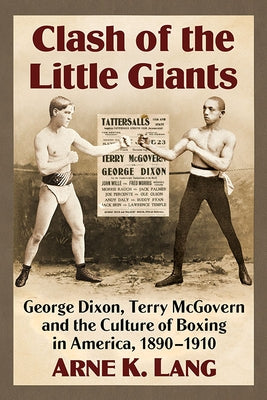 Clash of the Little Giants: George Dixon, Terry McGovern and the Culture of Boxing in America, 1890-1910 by Lang, Arne K.
