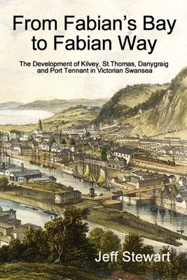 From Fabian's Bay to Fabian Way: The Development of Kilvey, St. Thomas, Danygraig, and Port Tennant in Victorian Swansea Paperback Cambria Books