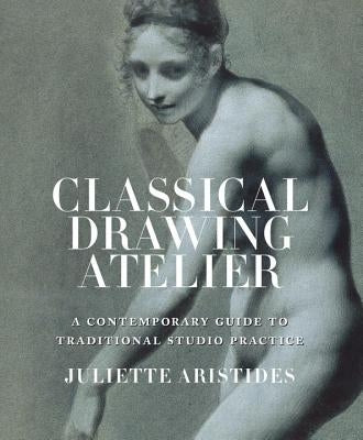 Classical Drawing Atelier: A Contemporary Guide to Traditional Studio Practice by Aristides, Juliette