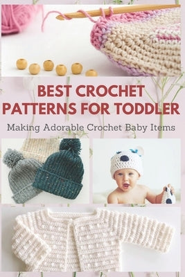 Best Crochet Patterns for Toddler: Making Adorable Crochet Baby Items by Teague, April