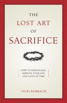 The Lost Art of Sacrifice: How to Carry Your Cross with Grace by Burbach, Vicki