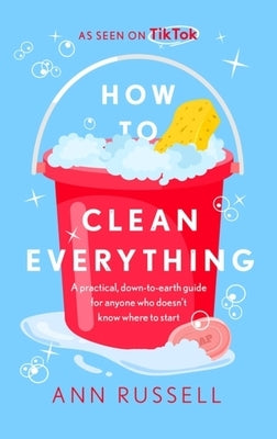How to Clean Everything: A Practical, Down to Earth Guide for Anyone Who Doesn't Know Where to Start by Russell, Ann
