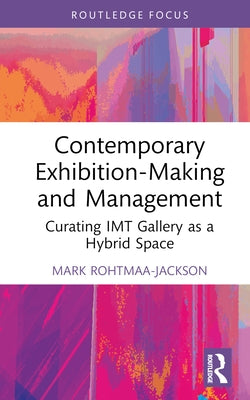 Contemporary Exhibition-Making and Management: Curating Imt Gallery as a Hybrid Space by Rohtmaa-Jackson, Mark