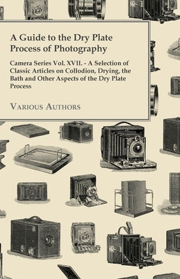 A Guide to the Dry Plate Process of Photography - Camera Series Vol. XVII.;A Selection of Classic Articles on Collodion, Drying, the Bath and Other As Paperback Giniger Press