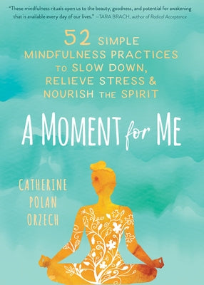 A Moment for Me: 52 Simple Mindfulness Practices to Slow Down, Relieve Stress, and Nourish the Spirit by Polan Orzech, Catherine