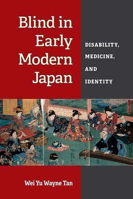 Blind in Early Modern Japan: Disability, Medicine, and Identity by Tan, Wei Yu Wayne