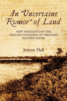 An "Uncertaine Rumor" of Land: New Thoughts on the English Founding of Virginia's Eastern Shore Paperback Jenean Hall