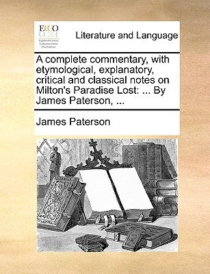 A complete commentary, with etymological, explanatory, critical and classical notes on Milton's Paradise Lost: ... By James Paterson, ... by Paterson, James