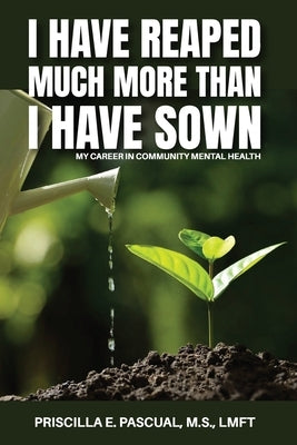 I Have Reaped Much More Than I Have Sown: My Career in Community Mental Health by Pascual, Priscilla E.