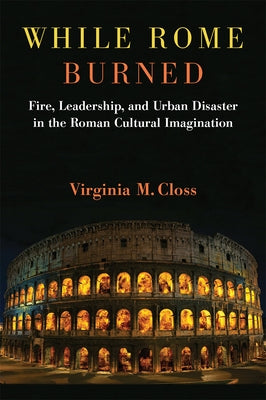 While Rome Burned: Fire, Leadership, and Urban Disaster in the Roman Cultural Imagination by Closs, Virginia M.