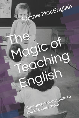 The Magic of Teaching English: Your uncensored guide to the ESL classroom. by Macenglish, Ronnie