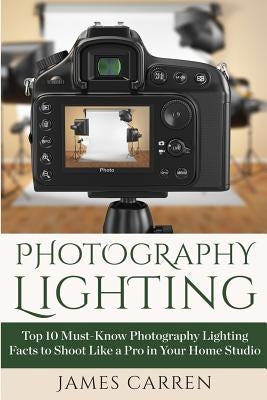Photography Lighting: Top 10 Must-Know Photography Lighting Facts to Shoot Like a Pro in Your Home Studio Paperback Createspace Independent Publishing Platform