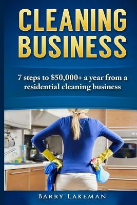 Cleaning business: 7 Steps to $50,000+ a year From a residential cleaning business by Lakeman, Barry