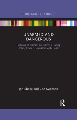 Unarmed and Dangerous: Patterns of Threats by Citizens During Deadly Force Encounters with Police by Shane, Jon