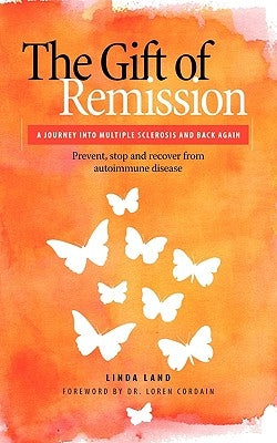 The Gift of Remission: A Journey Into Multiple Sclerosis and Back Again - Prevent, Stop and Recover from Autoimmune Disease by Land, Linda