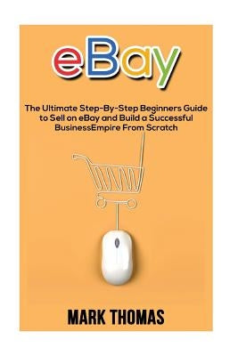 eBay: The Ultimate Step- By-Step Beginners Guide to Sell on eBay and Build a Successful Business Empire from Scratch by Thomas, Mark