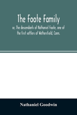 The Foote family: or, The descendants of Nathaniel Foote, one of the first settlers of Wethersfield, Conn., with genealogical notes of P by Goodwin, Nathaniel