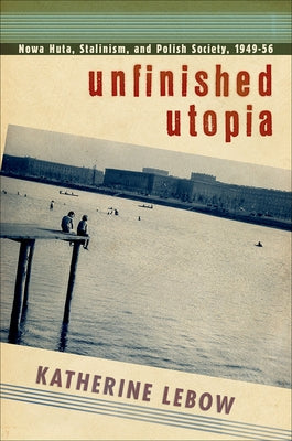 Unfinished Utopia: Nowa Huta, Stalinism, and Polish Society, 1949-56 by LeBow, Katherine A.