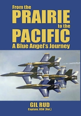 From the Prairie to the Pacific: A Blue Angel's Journey by Rud, Capt Usn (Ret ). Gil