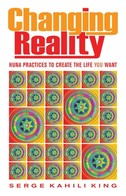 Changing Reality: Huna Practices to Create the Life You Want by King, Serge Kahili