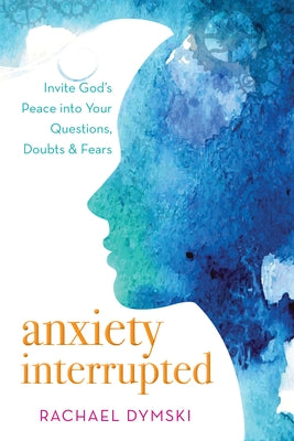 Anxiety Interrupted: Invite God's Peace Into Your Questions, Doubts, and Fears by Dymski, Rachael