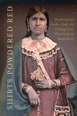 Shirts Powdered Red: Haudenosaunee Gender, Trade, and Exchange Across Three Centuries by Kane, Maeve E.