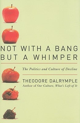 Not with a Bang But a Whimper: The Politics and Culture of Decline by Dalrymple, Theodore