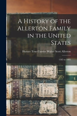 A History of the Allerton Family in the United States: 1585 to 1885 by Scott Allerton, Horace True Currier