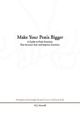 Make Your Penis Bigger: A Guide to Penis Exercises That Increase Size and Improve Erections by Maxwell, H. J.