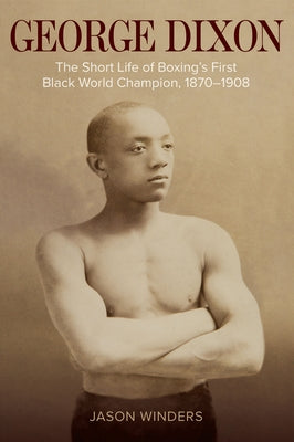 George Dixon: The Short Life of Boxing's First Black World Champion, 1870-1908 by Winders, Jason