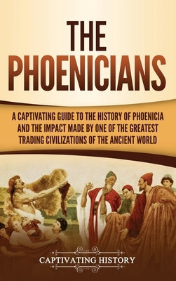 The Phoenicians: A Captivating Guide to the History of Phoenicia and the Impact Made by One of the Greatest Trading Civilizations of th by History, Captivating