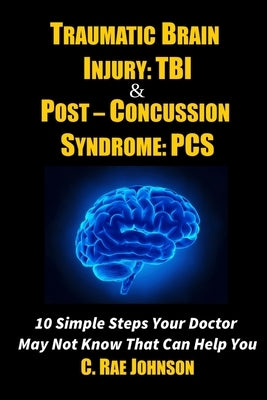 Traumatic Brain Injury: TBI & Post-Concussion Syndrome: PCS 10 Simple Steps Your Doctor May Not Know That Can Help You by Johnson, C. Rae