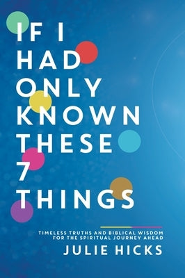 If I Had Only Known These 7 Things: Timeless Truths and Biblical Wisdom for the Spiritual Journey Ahead by Hicks, Julie